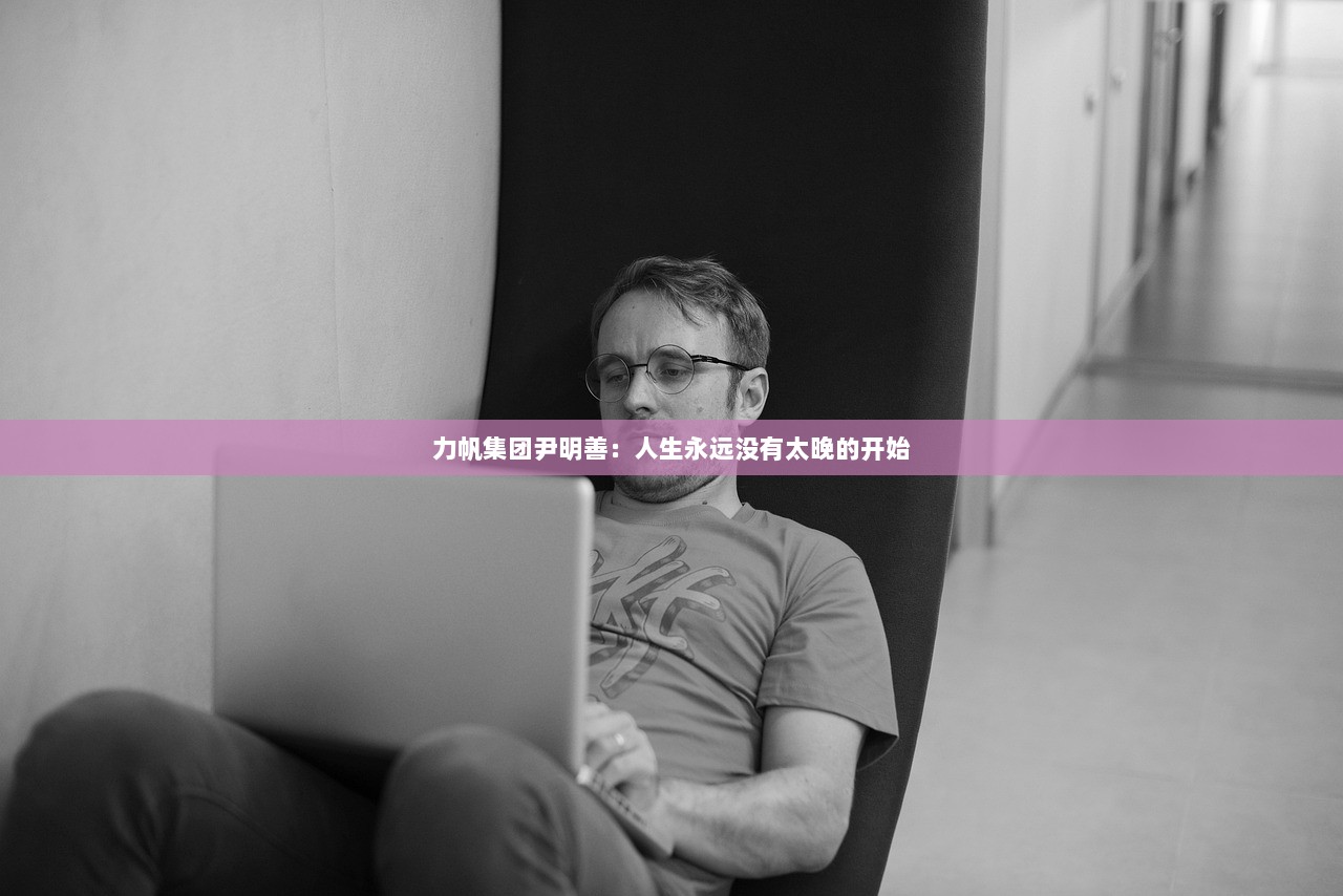 力帆集团尹明善：人生永远没有太晚的开始  第1张