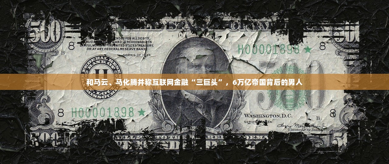 和马云、马化腾并称互联网金融“三巨头”，6万亿帝国背后的男人  第1张