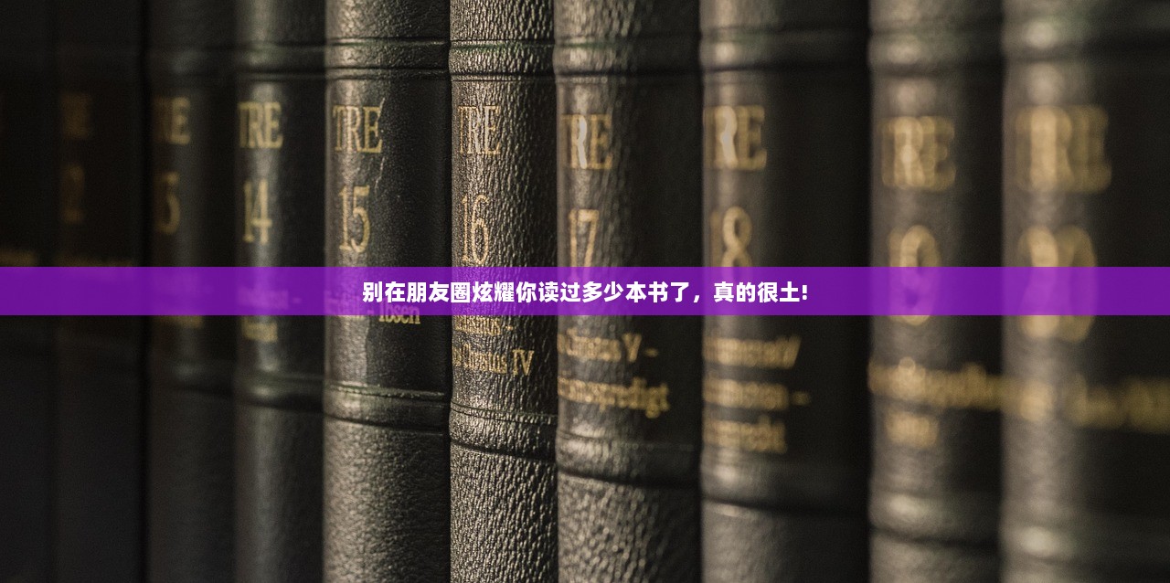 别在朋友圈炫耀你读过多少本书了，真的很土!