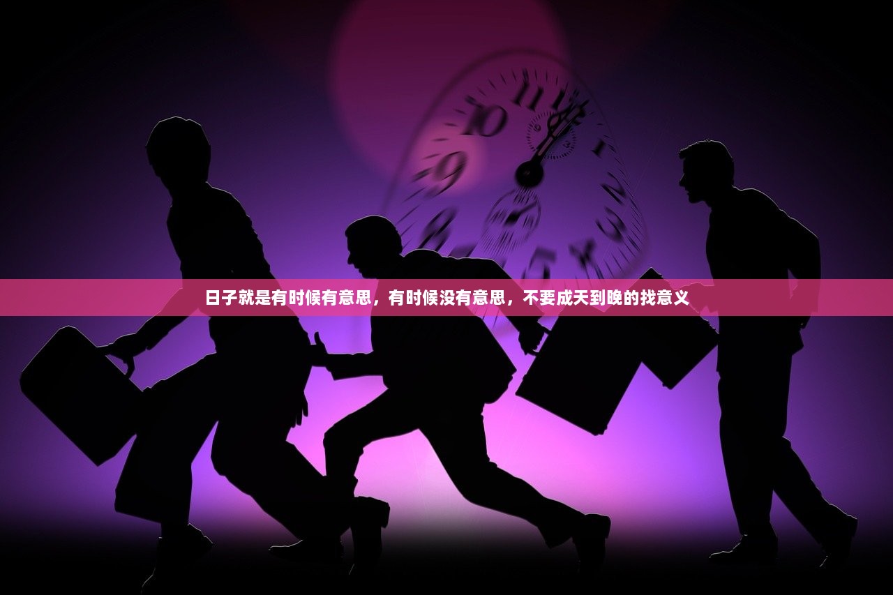 日子就是有时候有意思，有时候没有意思，不要成天到晚的找意义