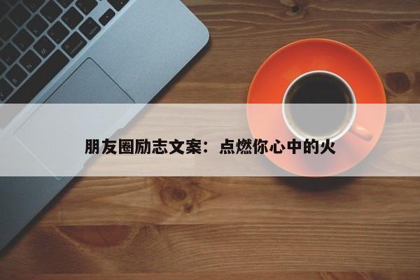 朋友圈励志文案：点燃你心中的火  第1张